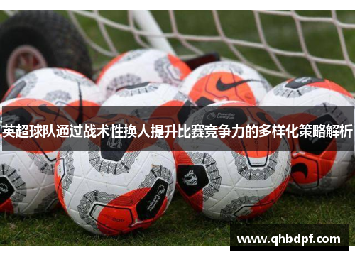 英超球队通过战术性换人提升比赛竞争力的多样化策略解析