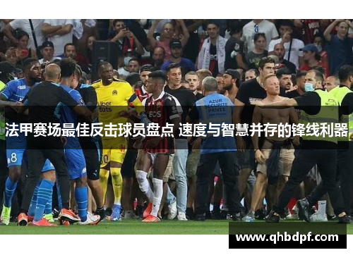 法甲赛场最佳反击球员盘点 速度与智慧并存的锋线利器