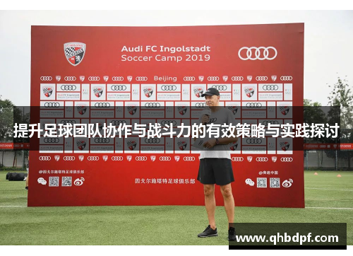 提升足球团队协作与战斗力的有效策略与实践探讨