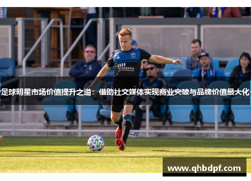 足球明星市场价值提升之道：借助社交媒体实现商业突破与品牌价值最大化