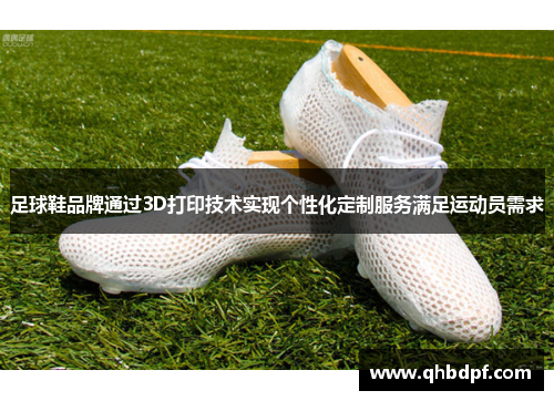 足球鞋品牌通过3D打印技术实现个性化定制服务满足运动员需求